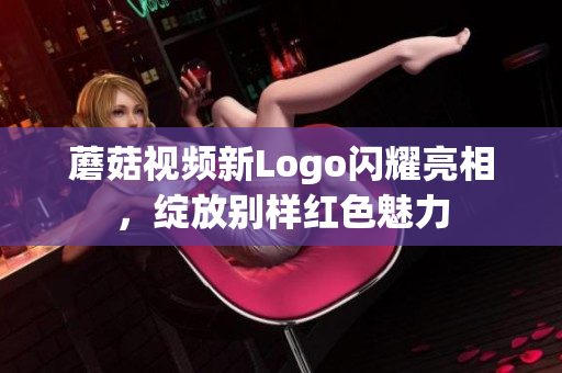 蘑菇視頻新Logo閃耀亮相，綻放別樣紅色魅力
