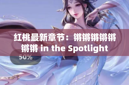 紅桃最新章節(jié)：鏘鏘鏘鏘鏘鏘鏘 in the Spotlight
