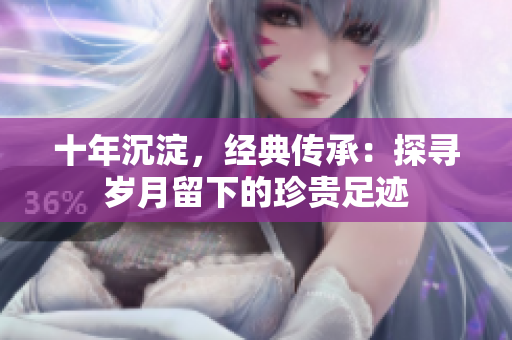 十年沉淀，經(jīng)典傳承：探尋歲月留下的珍貴足跡