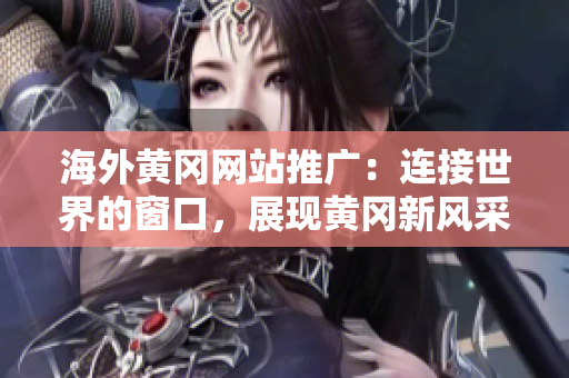 海外黃岡網(wǎng)站推廣：連接世界的窗口，展現(xiàn)黃岡新風(fēng)采