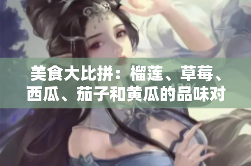 美食大比拼：榴蓮、草莓、西瓜、茄子和黃瓜的品味對(duì)決