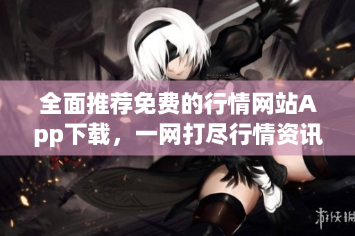 全面推薦免費(fèi)的行情網(wǎng)站App下載，一網(wǎng)打盡行情資訊，值得信賴