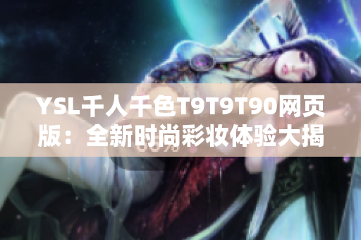 YSL千人千色T9T9T90網(wǎng)頁(yè)版：全新時(shí)尚彩妝體驗(yàn)大揭秘