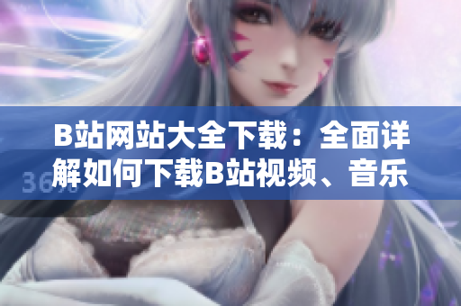 B站網(wǎng)站大全下載：全面詳解如何下載B站視頻、音樂和直播內(nèi)容