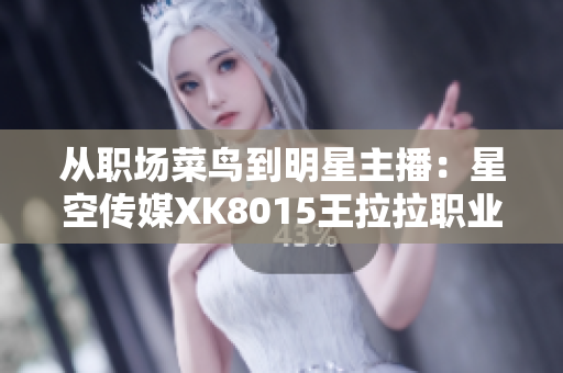 從職場菜鳥到明星主播：星空傳媒XK8015王拉拉職業(yè)生涯之路