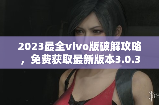 2023最全vivo版破解攻略，免費獲取最新版本3.0.3