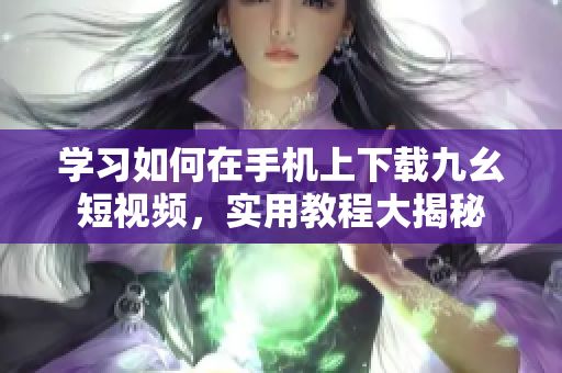 學習如何在手機上下載九幺短視頻，實用教程大揭秘
