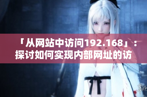 「從網(wǎng)站中訪問192.168」：探討如何實(shí)現(xiàn)內(nèi)部網(wǎng)址的訪問
