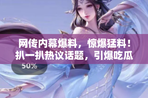網(wǎng)傳內(nèi)幕爆料，驚爆猛料！扒一扒熱議話題，引爆吃瓜圈狂潮