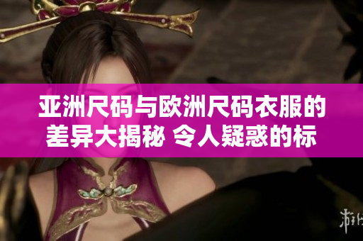 亞洲尺碼與歐洲尺碼衣服的差異大揭秘 令人疑惑的標(biāo)準(zhǔn)到底是什么？