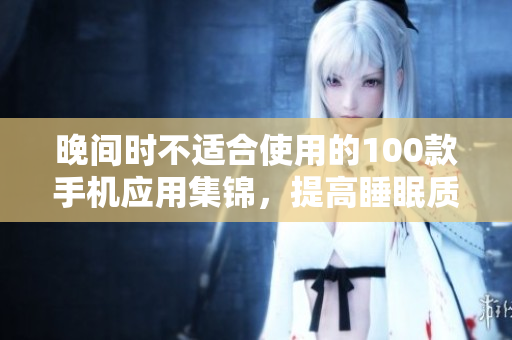 晚間時不適合使用的100款手機應用集錦，提高睡眠質(zhì)量的好習慣值得養(yǎng)成