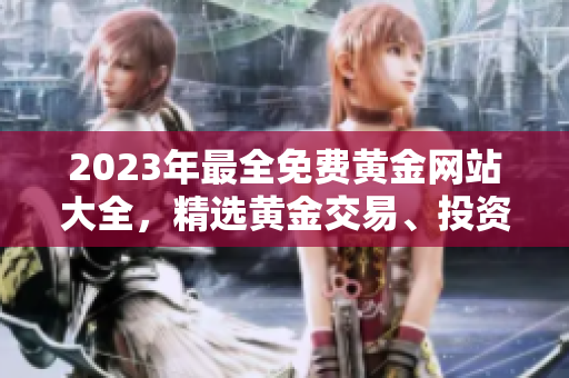 2023年最全免費黃金網(wǎng)站大全，精選黃金交易、投資平臺、資訊分析，助您輕松把握財富機遇