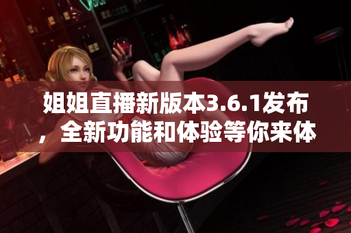姐姐直播新版本3.6.1發(fā)布，全新功能和體驗等你來體驗