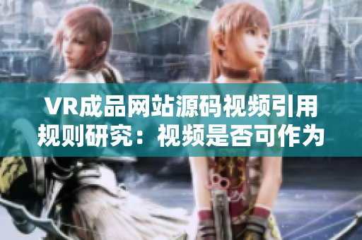 VR成品網(wǎng)站源碼視頻引用規(guī)則研究：視頻是否可作為源碼內(nèi)容？