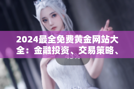 2024最全免費(fèi)黃金網(wǎng)站大全：金融投資、交易策略、貴金屬行情實時更新！
