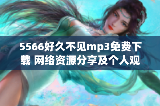 5566好久不見mp3免費(fèi)下載 網(wǎng)絡(luò)資源分享及個(gè)人觀點(diǎn)