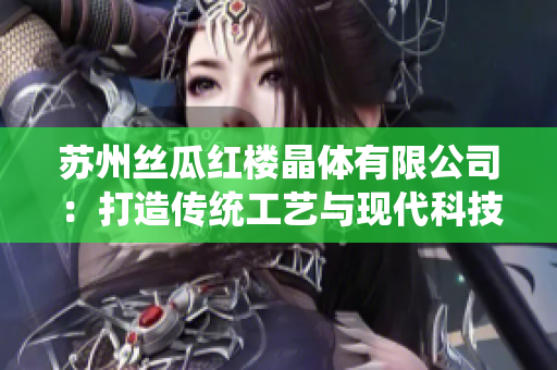蘇州絲瓜紅樓晶體有限公司：打造傳統(tǒng)工藝與現(xiàn)代科技跨界結(jié)合的典范