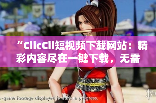 “CiicCii短視頻下載網(wǎng)站：精彩內(nèi)容盡在一鍵下載，無需費力等待！”