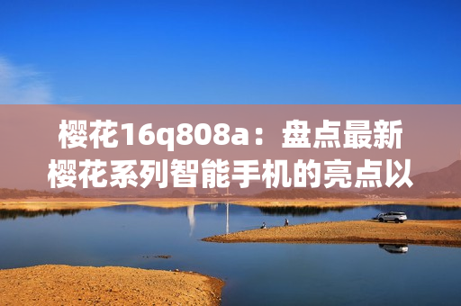 櫻花16q808a：盤點最新櫻花系列智能手機的亮點以及性能特色