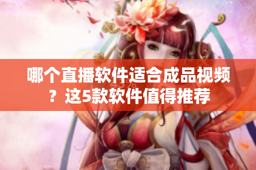 哪個直播軟件適合成品視頻？這5款軟件值得推薦