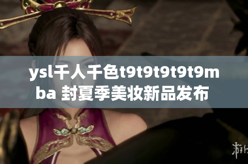 ysl千人千色t9t9t9t9t9mba 封夏季美妝新品發(fā)布 