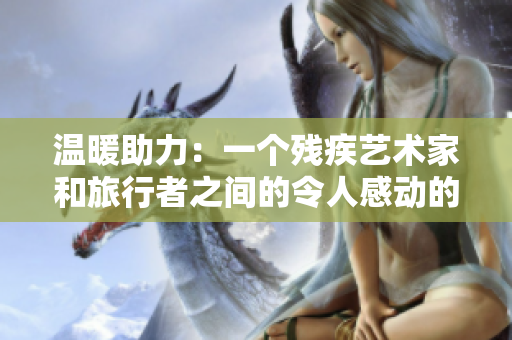 溫暖助力：一個殘疾藝術(shù)家和旅行者之間的令人感動的邂逅