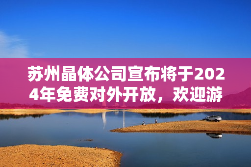 蘇州晶體公司宣布將于2024年免費(fèi)對(duì)外開(kāi)放，歡迎游客參觀與探索