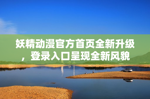 妖精動(dòng)漫官方首頁(yè)全新升級(jí)，登錄入口呈現(xiàn)全新風(fēng)貌