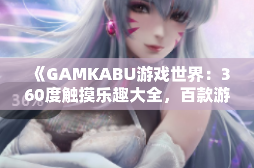 《GAMKABU游戲世界：360度觸摸樂(lè)趣大全，百款游戲應(yīng)有盡有》