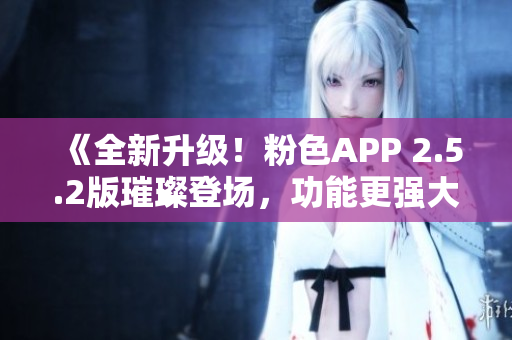 《全新升級(jí)！粉色APP 2.5.2版璀璨登場(chǎng)，功能更強(qiáng)大體驗(yàn)更卓越》