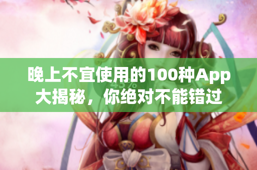 晚上不宜使用的100種App大揭秘，你絕對(duì)不能錯(cuò)過(guò)