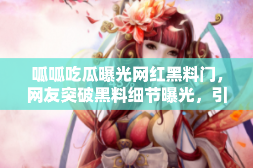 呱呱吃瓜曝光網(wǎng)紅黑料門(mén)，網(wǎng)友突破黑料細(xì)節(jié)曝光，引爆熱議