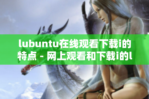 lubuntu在線觀看下載i的特點(diǎn) - 網(wǎng)上觀看和下載i的lubuntu的特性