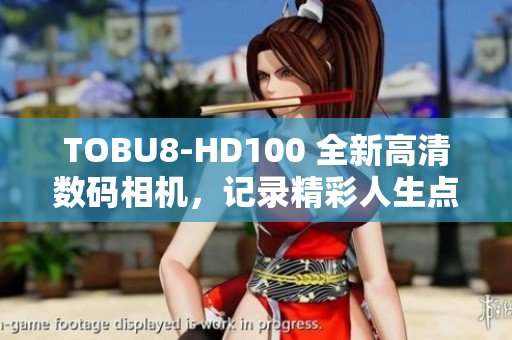 TOBU8-HD100 全新高清數(shù)碼相機(jī)，記錄精彩人生點(diǎn)滴