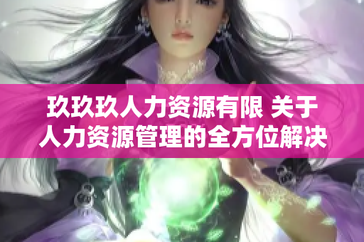 玖玖玖人力資源有限 關(guān)于人力資源管理的全方位解決方案