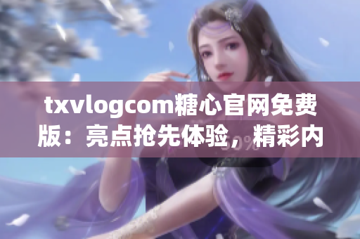 txvlogcom糖心官網(wǎng)免費(fèi)版：亮點(diǎn)搶先體驗(yàn)，精彩內(nèi)容盡在掌握！