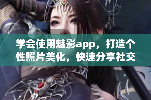 學會使用魅影app，打造個性照片美化，快速分享社交圈
