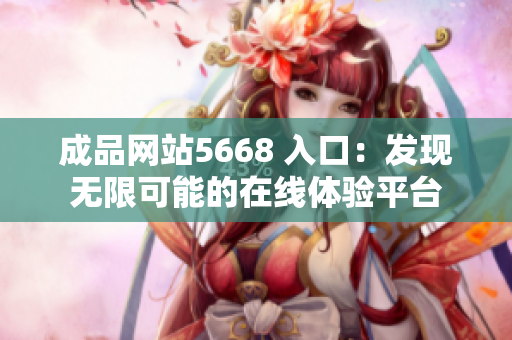 成品網(wǎng)站5668 入口：發(fā)現(xiàn)無限可能的在線體驗平臺