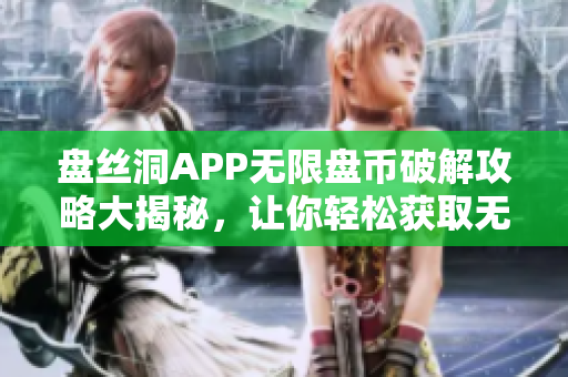 盤絲洞APP無限盤幣破解攻略大揭秘，讓你輕松獲取無限盤幣！