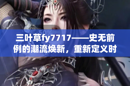 三葉草fy7717——史無前例的潮流煥新，重新定義時尚界的經(jīng)典之作