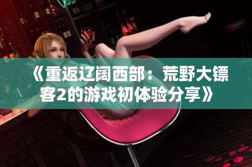 《重返遼闊西部：荒野大鏢客2的游戲初體驗分享》