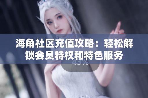 海角社區(qū)充值攻略：輕松解鎖會員特權和特色服務