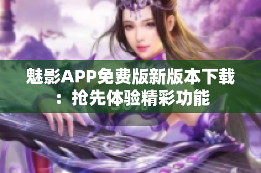魅影APP免費版新版本下載：搶先體驗精彩功能