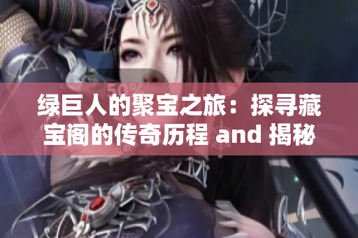 綠巨人的聚寶之旅：探尋藏寶閣的傳奇歷程 and 揭秘心中綠巨人的寶藏之路
