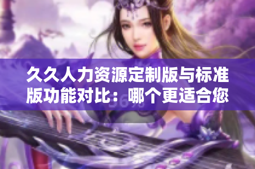 久久人力資源定制版與標(biāo)準(zhǔn)版功能對(duì)比：哪個(gè)更適合您的企業(yè)？
