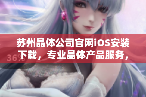 蘇州晶體公司官網iOS安裝下載，專業(yè)晶體產品服務，安全便捷的下載體驗