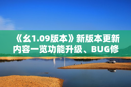 《幺1.09版本》新版本更新內容一覽功能升級、BUG修復、性能提升