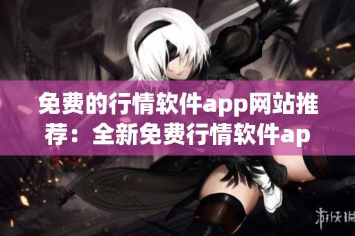 免費的行情軟件app網(wǎng)站推薦：全新免費行情軟件app網(wǎng)站盤點