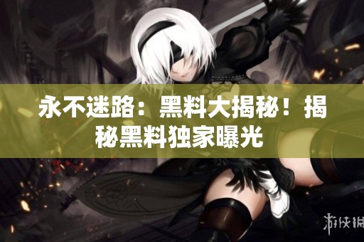 永不迷路：黑料大揭秘！揭秘黑料獨(dú)家曝光 