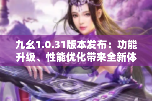 九幺1.0.31版本發(fā)布：功能升級、性能優(yōu)化帶來全新體驗